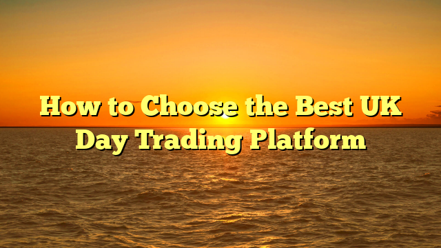 How to Choose the Best UK Day Trading Platform