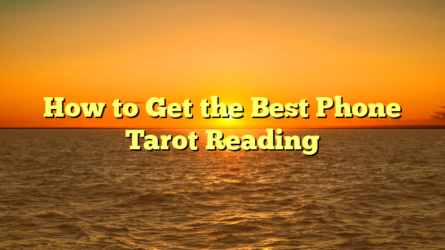 How to Get the Best Phone Tarot Reading