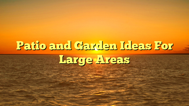 Patio and Garden Ideas For Large Areas