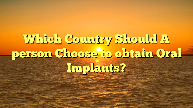 Which Country Should A person Choose to obtain Oral Implants?