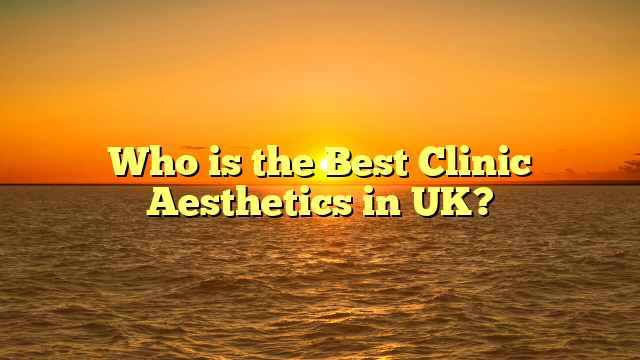 Who is the Best Clinic Aesthetics in UK?