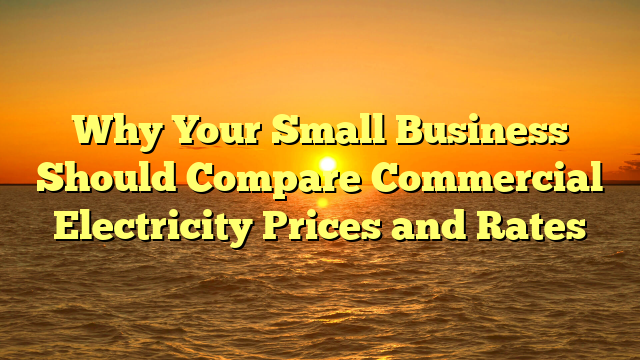 Why Your Small Business Should Compare Commercial Electricity Prices and Rates