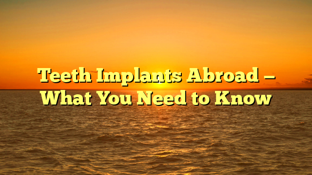Teeth Implants Abroad — What You Need to Know