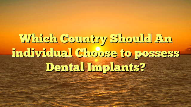Which Country Should An individual Choose to possess Dental Implants?
