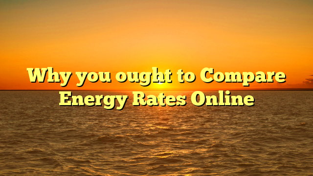 Why you ought to Compare Energy Rates Online