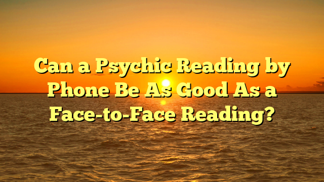 Can a Psychic Reading by Phone Be As Good As a Face-to-Face Reading?