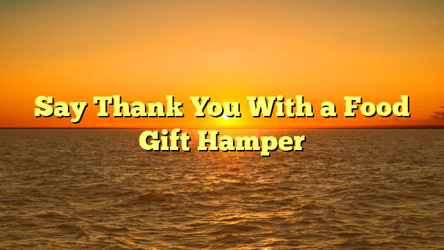 Say Thank You With a Food Gift Hamper