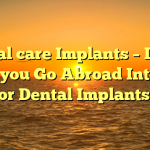 Dental care Implants – In the event you Go Abroad Intended for Dental Implants?