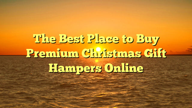 The Best Place to Buy Premium Christmas Gift Hampers Online