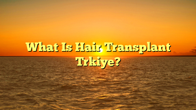 What Is Hair Transplant Trkiye?